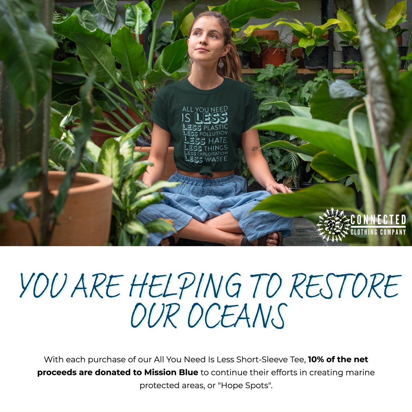 You are helping to restore our oceans. With every purchase of our All You Need Is Less Tee, 10% of the net proceeds are donated to Mission Blue to continue their efforts in creating marine protected areas, or "Hope Spots"